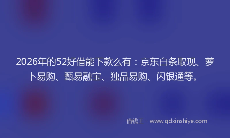 2026年的52好借能下款么有:京东白条取现、萝卜易购、甄易融宝、独品易购、闪银通等。