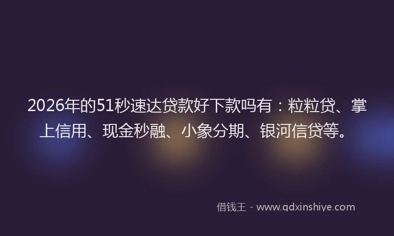 2026年的51秒速达贷款好下款吗有：粒粒贷、掌上信用、现金秒融、小象分期、银河信贷等。