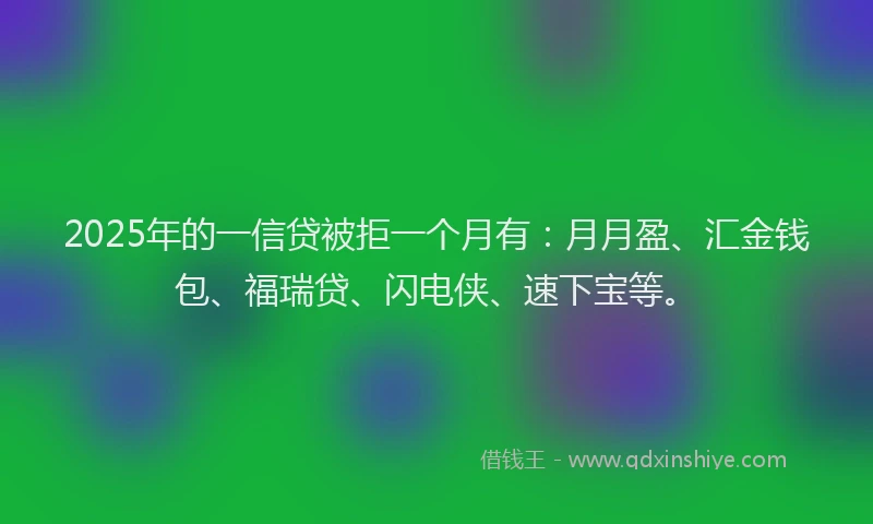 2025年的一信贷被拒一个月有：月月盈、汇金钱包、福瑞贷、闪电侠、速下宝等。