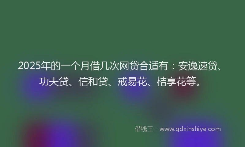 2025年的一个月借几次网贷合适有：安逸速贷、功夫贷、信和贷、戒易花、桔享花等。