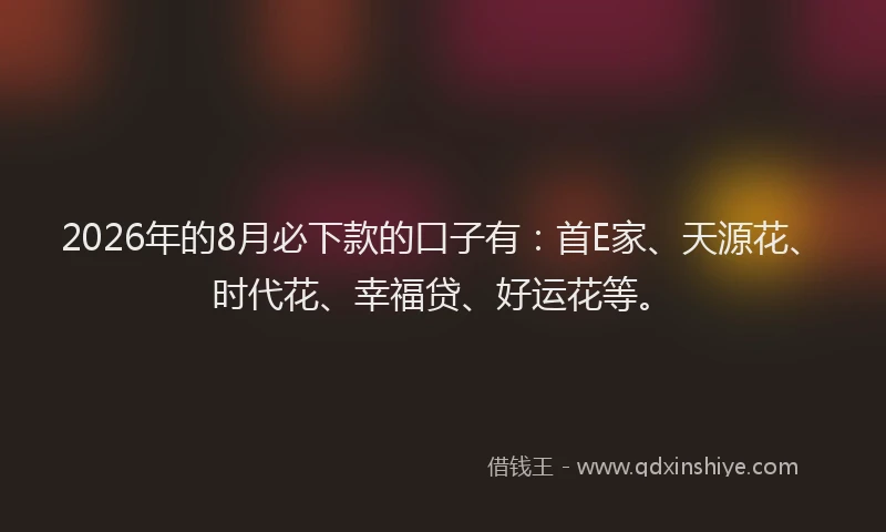 2026年的8月必下款的口子有:首E家、天源花、时代花、幸福贷、好运花等。