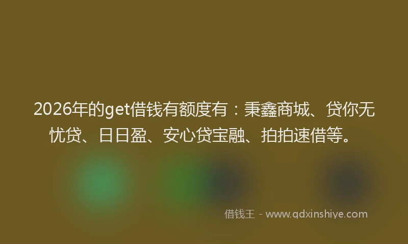 2026年的get借钱有额度有：秉鑫商城、贷你无忧贷、日日盈、安心贷宝融、拍拍速借等。