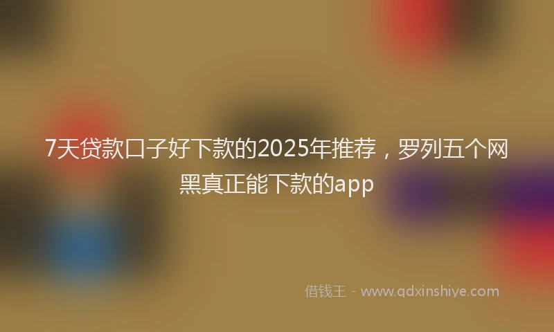 7天贷款口子好下款的2025年推荐，罗列五个网黑真正能下款的app