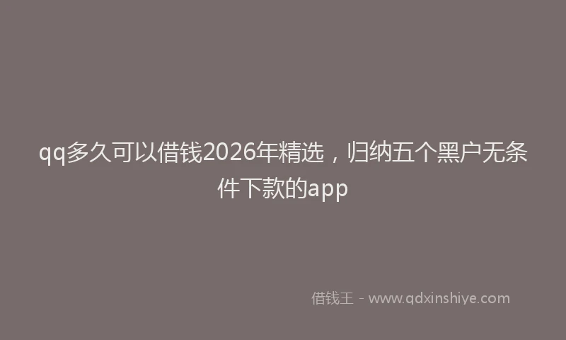qq多久可以借钱2026年精选，归纳五个黑户无条件下款的app