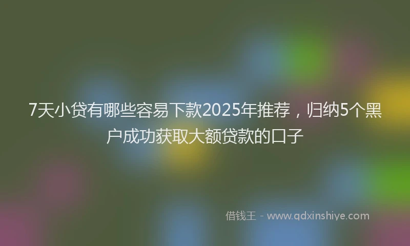 7天小贷有哪些容易下款2025年推荐，归纳5个黑户成功获取大额贷款的口子