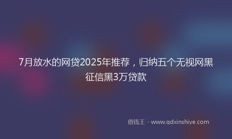 7月放水的网贷2025年推荐，归纳五个无视网黑征信黑3万贷款
