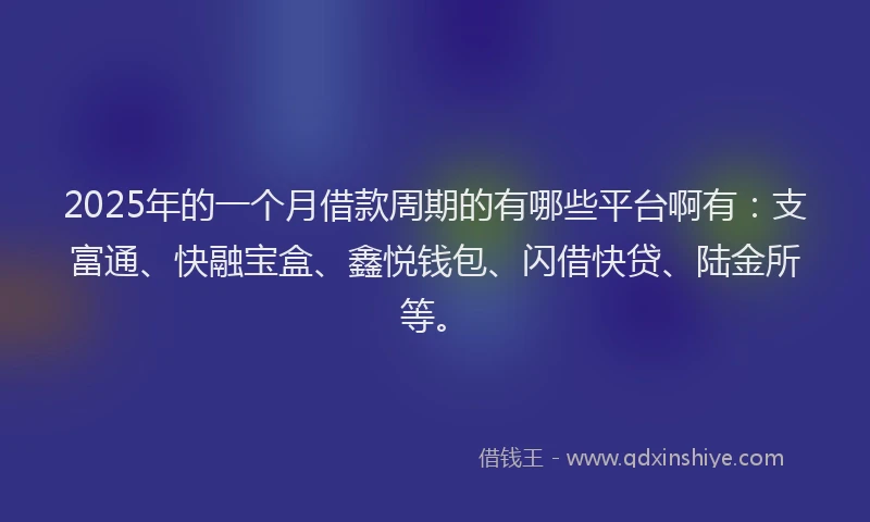 2025年的一个月借款周期的有哪些平台啊有：支富通、快融宝盒、鑫悦钱包、闪借快贷、陆金所等。