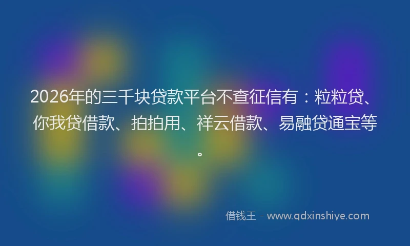 2026年的三千块贷款平台不查征信有：粒粒贷、你我贷借款、拍拍用、祥云借款、易融贷通宝等。