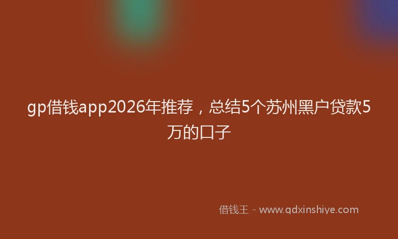 gp借钱app2026年推荐，总结5个苏州黑户贷款5万的口子