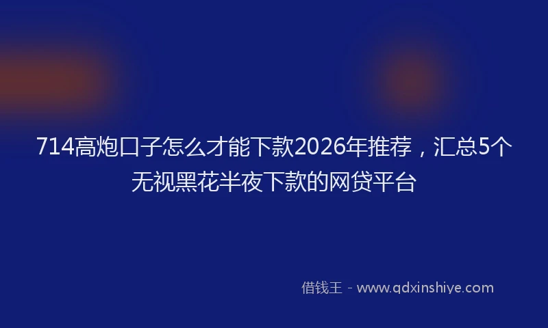 714高炮口子怎么才能下款2026年推荐，汇总5个无视黑花半夜下款的网贷平台