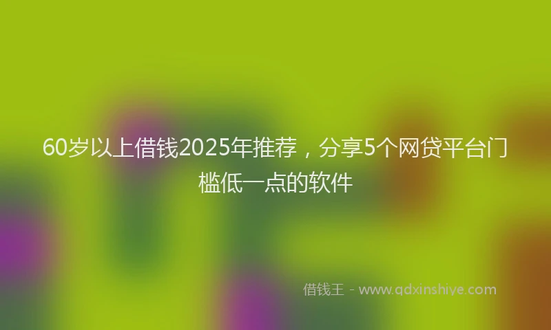 60岁以上借钱2025年推荐，分享5个网贷平台门槛低一点的软件