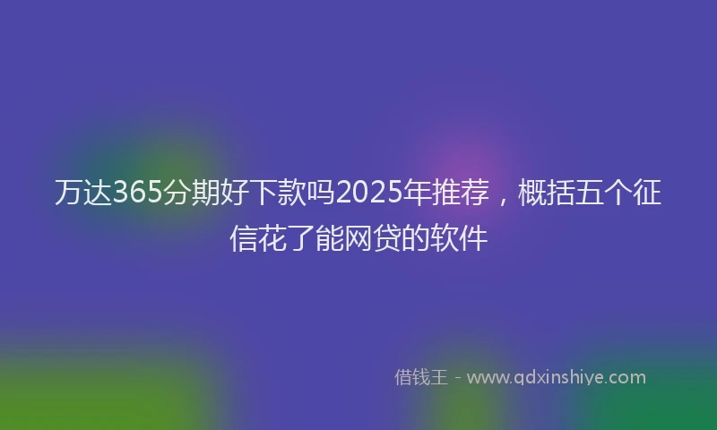万达365分期好下款吗2025年推荐，概括五个征信花了能网贷的软件