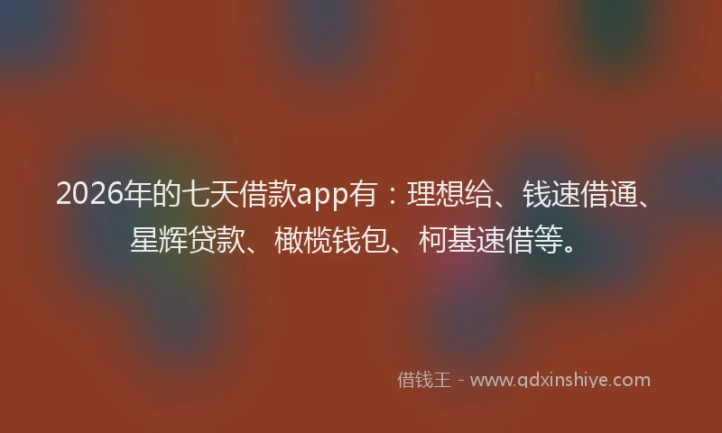 2026年的七天借款app有:理想给、钱速借通、星辉贷款、橄榄钱包、柯基速借等。