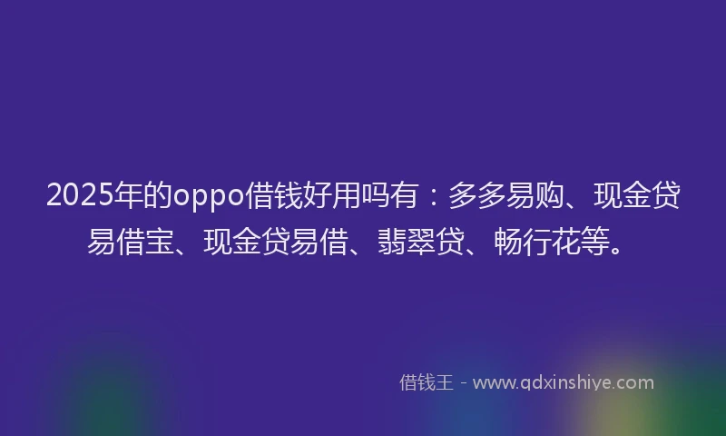 2025年的oppo借钱好用吗有：多多易购、现金贷易借宝、现金贷易借、翡翠贷、畅行花等。