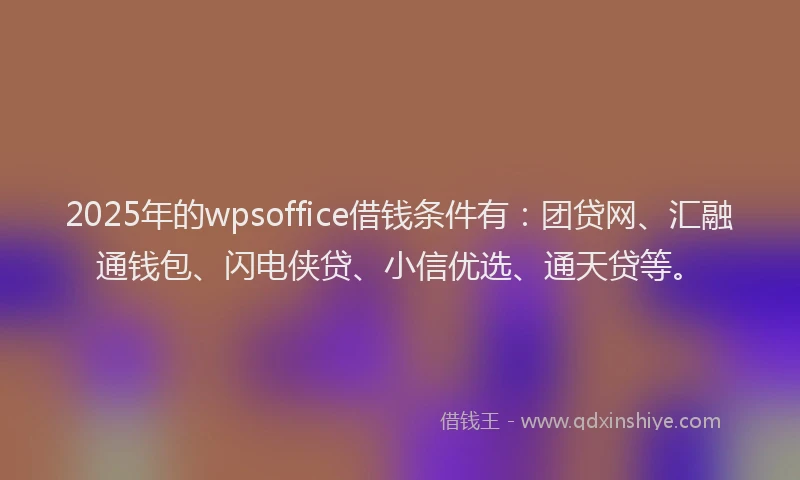 2025年的wpsoffice借钱条件有：团贷网、汇融通钱包、闪电侠贷、小信优选、通天贷等。