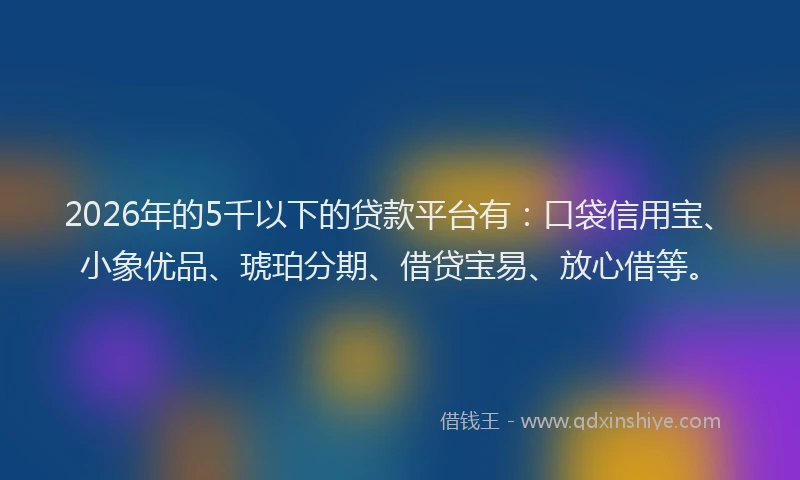 2026年的5千以下的贷款平台有：口袋信用宝、小象优品、琥珀分期、借贷宝易、放心借等。