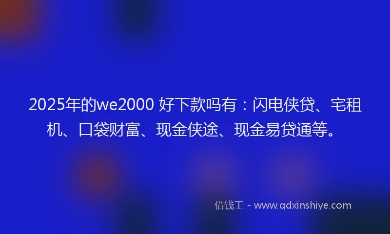 2025年的we2000 好下款吗有:闪电侠贷、宅租机、口袋财富、现金侠途、现金易贷通等。