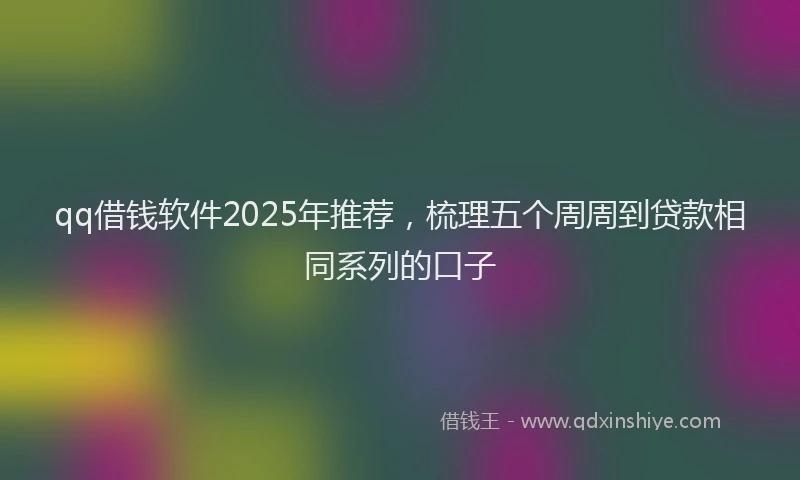 qq借钱软件2025年推荐,梳理五个周周到贷款相同系列的口子