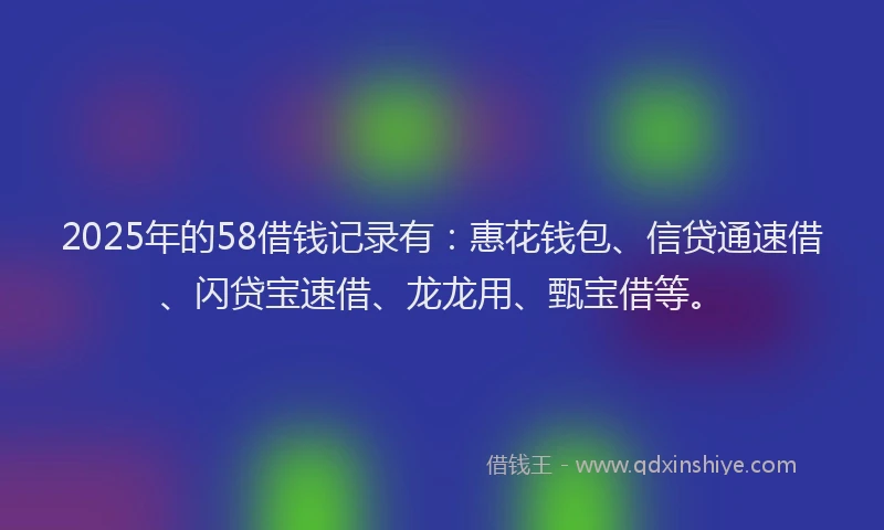 2025年的58借钱记录有：惠花钱包、信贷通速借、闪贷宝速借、龙龙用、甄宝借等。