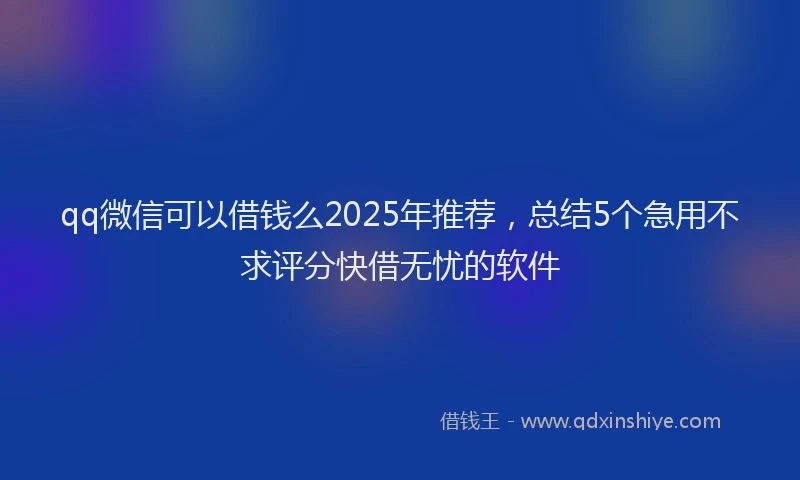 qq微信可以借钱么2025年推荐，总结5个急用不求评分快借无忧的软件