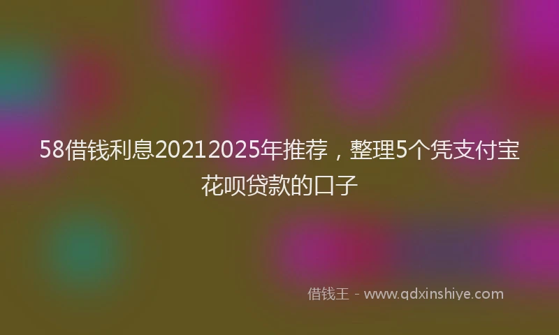 58借钱利息20212025年推荐，整理5个凭支付宝花呗贷款的口子