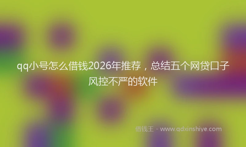 qq小号怎么借钱2026年推荐，总结五个网贷口子风控不严的软件