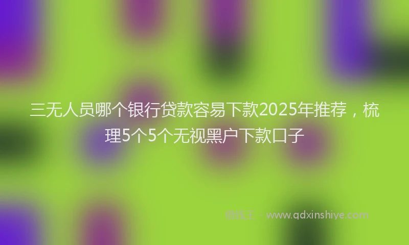 三无人员哪个银行贷款容易下款2025年推荐，梳理5个5个无视黑户下款口子