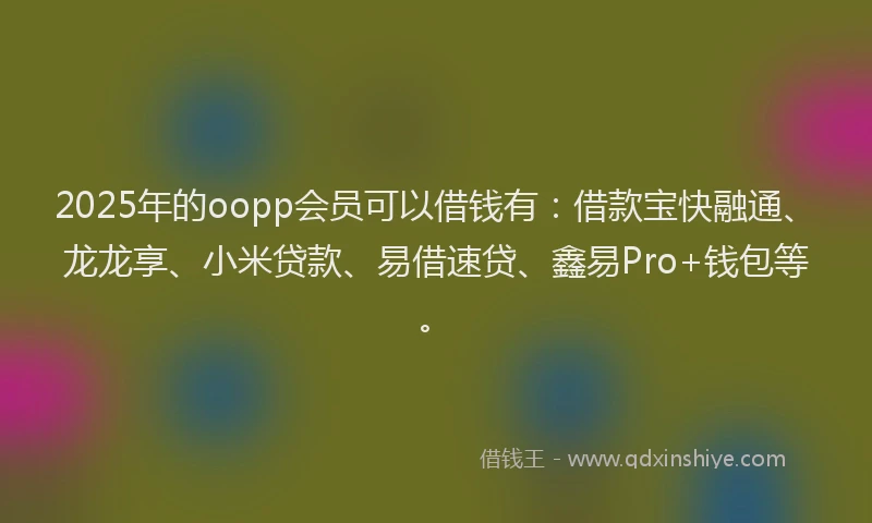 2025年的oopp会员可以借钱有：借款宝快融通、龙龙享、小米贷款、易借速贷、鑫易Pro+钱包等。