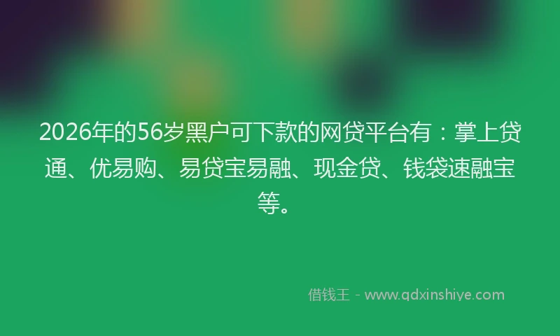 2026年的56岁黑户可下款的网贷平台有：掌上贷通、优易购、易贷宝易融、现金贷、钱袋速融宝等。