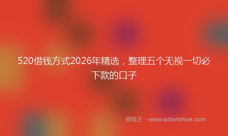 520借钱方式2026年精选,整理五个无视一切必下款的口子