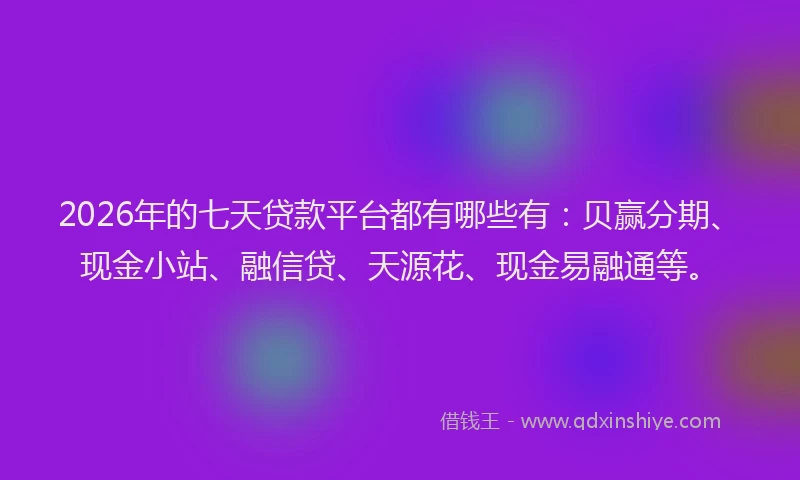 2026年的七天贷款平台都有哪些有：贝赢分期、现金小站、融信贷、天源花、现金易融通等。