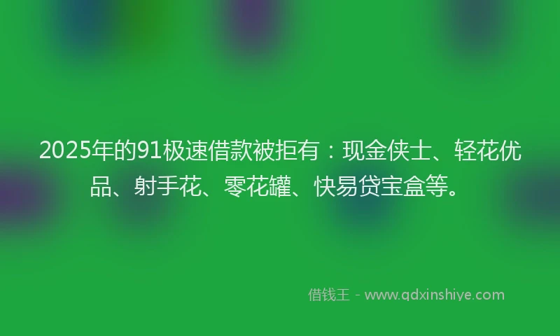 2025年的91极速借款被拒有：现金侠士、轻花优品、射手花、零花罐、快易贷宝盒等。