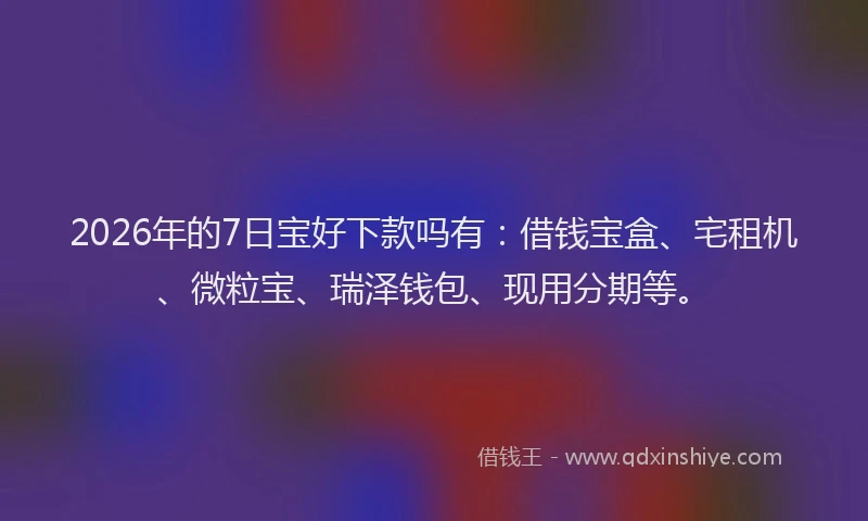 2026年的7日宝好下款吗有:借钱宝盒、宅租机、微粒宝、瑞泽钱包、现用分期等。