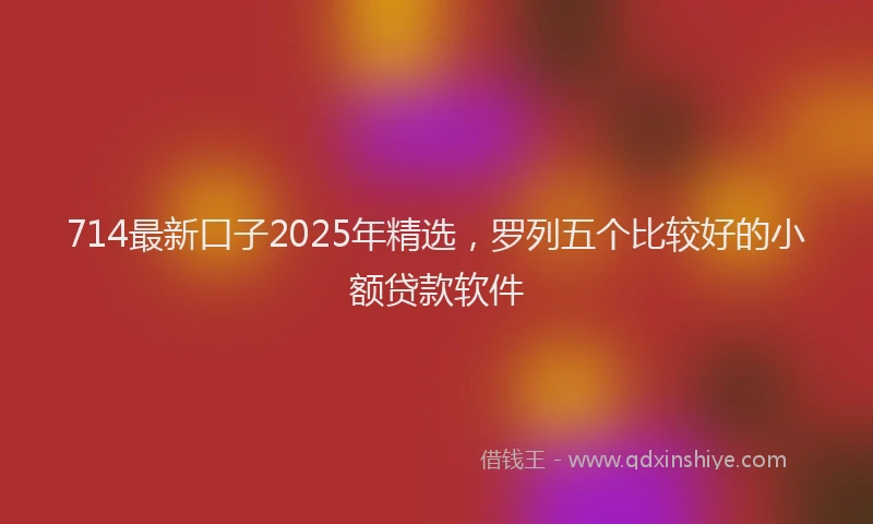 714最新口子2025年精选，罗列五个比较好的小额贷款软件