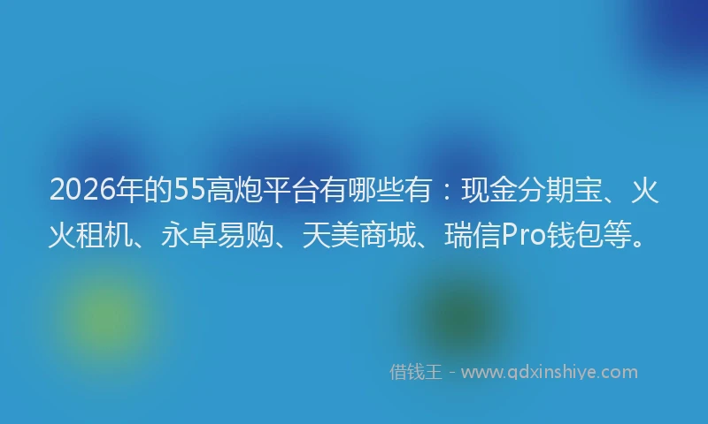 2026年的55高炮平台有哪些有：现金分期宝、火火租机、永卓易购、天美商城、瑞信Pro钱包等。