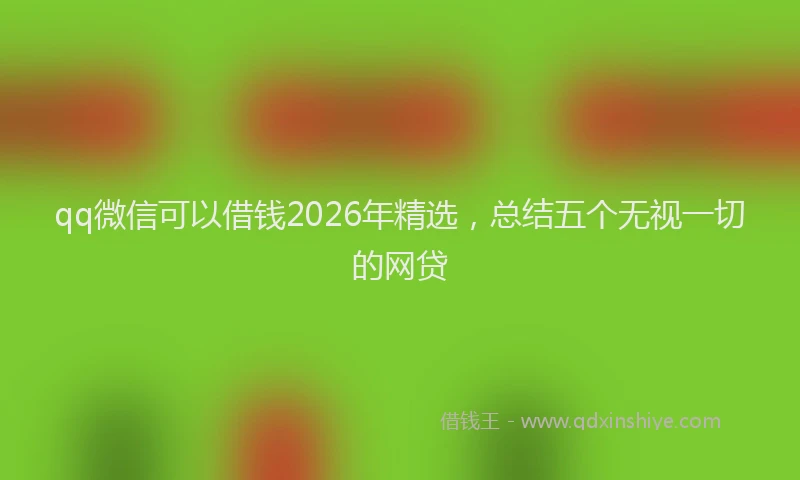 qq微信可以借钱2026年精选，总结五个无视一切的网贷