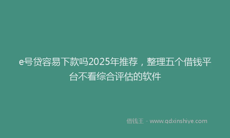 e号贷容易下款吗2025年推荐，整理五个借钱平台不看综合评估的软件