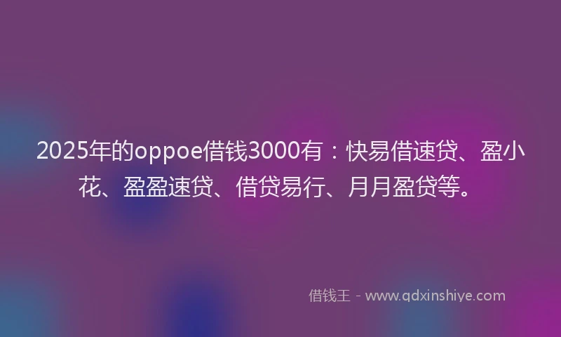 2025年的oppoe借钱3000有：快易借速贷、盈小花、盈盈速贷、借贷易行、月月盈贷等。