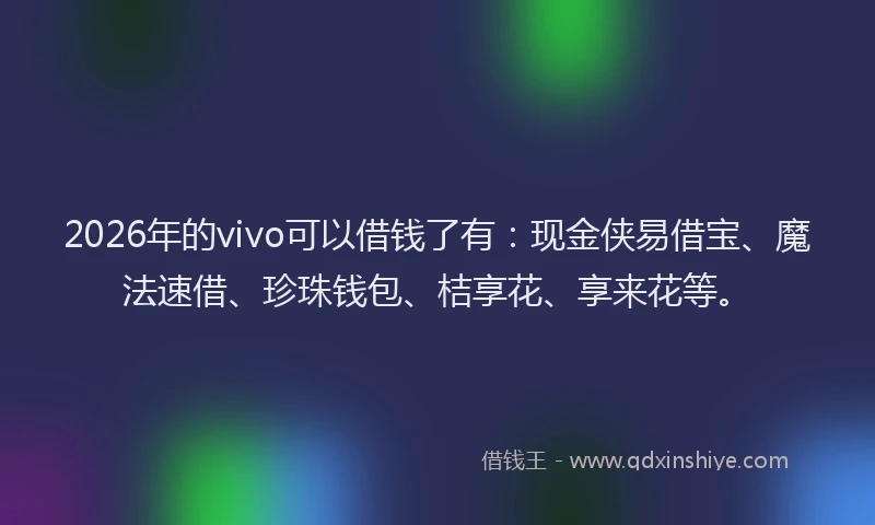 2026年的vivo可以借钱了有：现金侠易借宝、魔法速借、珍珠钱包、桔享花、享来花等。