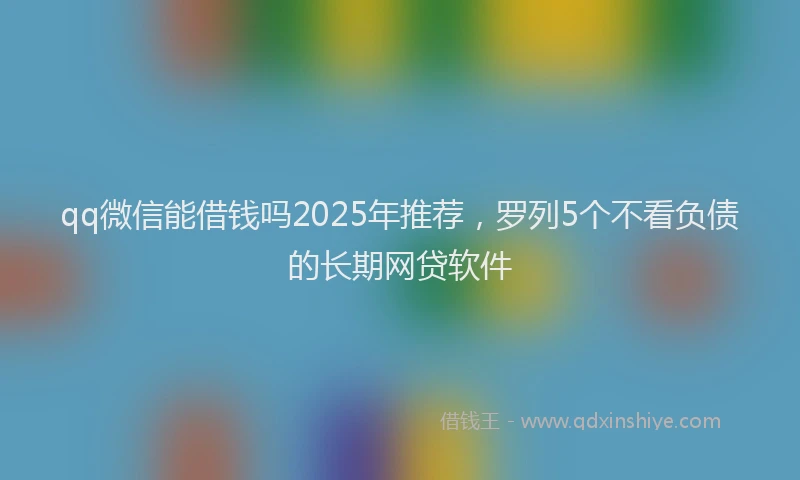 qq微信能借钱吗2025年推荐，罗列5个不看负债的长期网贷软件