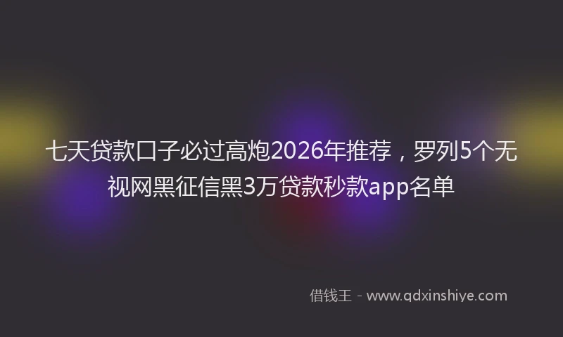 七天贷款口子必过高炮2026年推荐，罗列5个无视网黑征信黑3万贷款秒款app名单