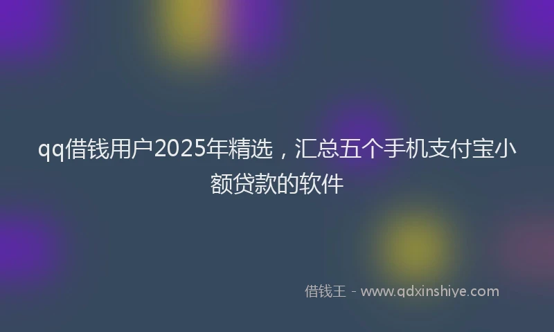 qq借钱用户2025年精选,汇总五个手机支付宝小额贷款的软件