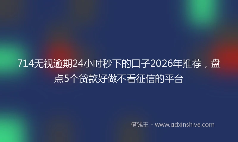 714无视逾期24小时秒下的口子2026年推荐，盘点5个贷款好做不看征信的平台