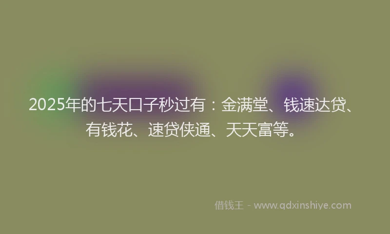2025年的七天口子秒过有:金满堂、钱速达贷、有钱花、速贷侠通、天天富等。