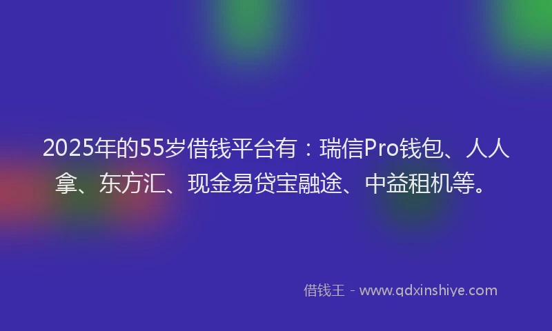 2025年的55岁借钱平台有:瑞信Pro钱包、人人拿、东方汇、现金易贷宝融途、中益租机等。