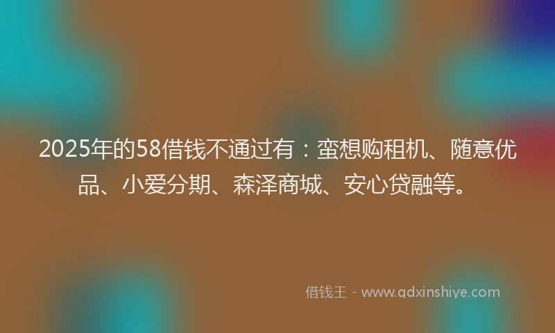 2025年的58借钱不通过有：蛮想购租机、随意优品、小爱分期、森泽商城、安心贷融等。