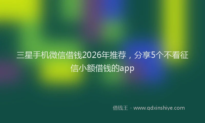 三星手机微信借钱2026年推荐,分享5个不看征信小额借钱的app