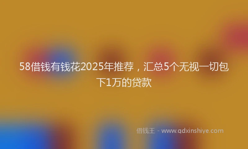 58借钱有钱花2025年推荐,汇总5个无视一切包下1万的贷款