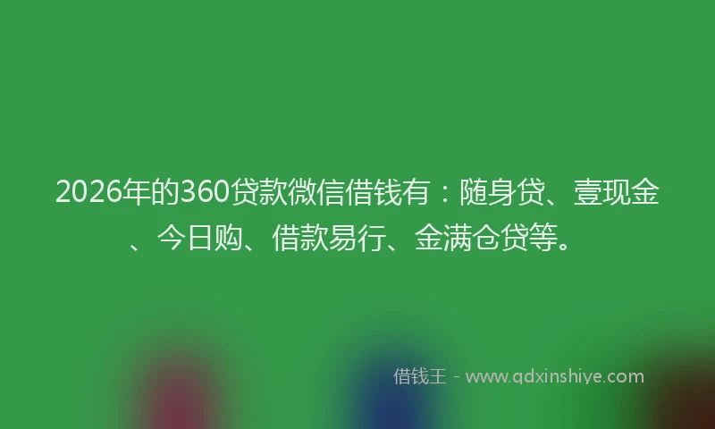 2026年的360贷款微信借钱有：随身贷、壹现金、今日购、借款易行、金满仓贷等。