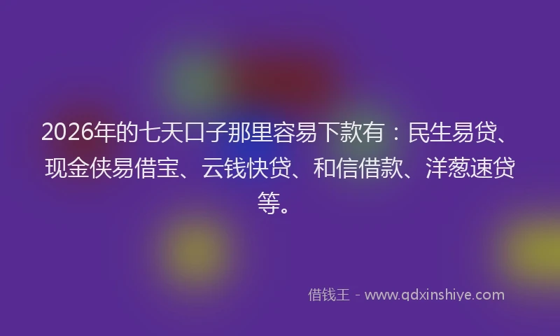 2026年的七天口子那里容易下款有：民生易贷、现金侠易借宝、云钱快贷、和信借款、洋葱速贷等。